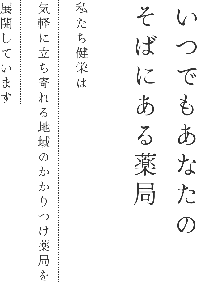 いつでもあなたのそばにある楽局　私たち健栄は気楽に立ち寄れる地域のかかりつけ楽局を展開しています