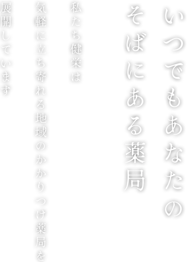 いつでもあなたのそばにある楽局　私たち健栄は気楽に立ち寄れる地域のかかりつけ楽局を展開しています